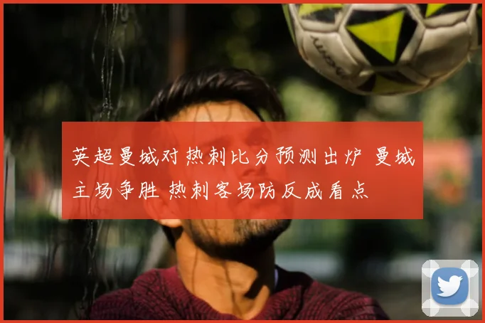 英超曼城对热刺比分预测出炉 曼城主场争胜 热刺客场防反成看点