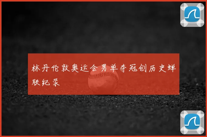 林丹伦敦奥运会男单夺冠创历史蝉联纪录