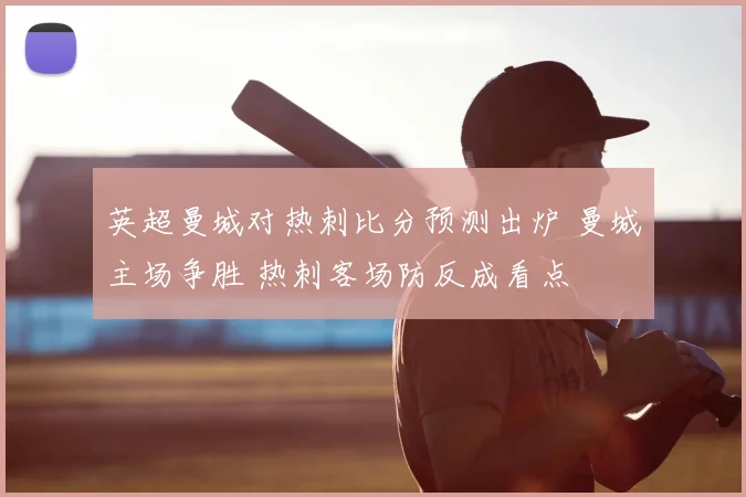英超曼城对热刺比分预测出炉 曼城主场争胜 热刺客场防反成看点