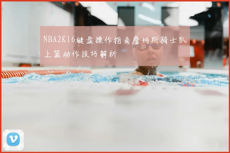 NBA2K16键盘操作指南詹姆斯骑士队上篮动作技巧解析